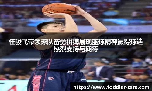 任骏飞带领球队奋勇拼搏展现篮球精神赢得球迷热烈支持与期待