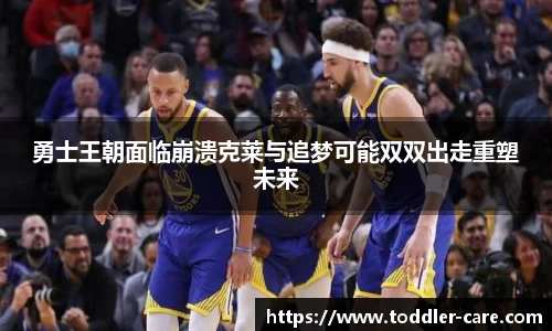 勇士王朝面临崩溃克莱与追梦可能双双出走重塑未来